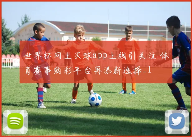 世界杯网上买球app上线引关注 体育赛事购彩平台再添新选择_1