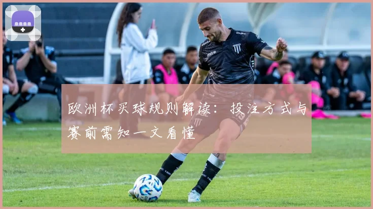 欧洲杯买球规则解读:投注方式与赛前需知一文看懂