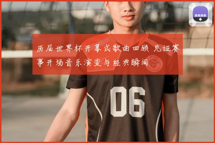 历届世界杯开幕式歌曲回顾 见证赛事开场音乐演变与经典瞬间