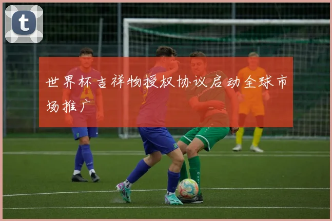 世界杯吉祥物授权协议启动全球市场推广