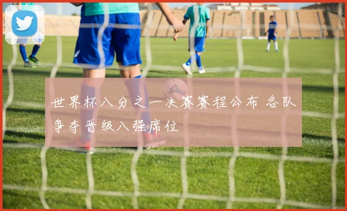 世界杯八分之一决赛赛程公布 各队争夺晋级八强席位
