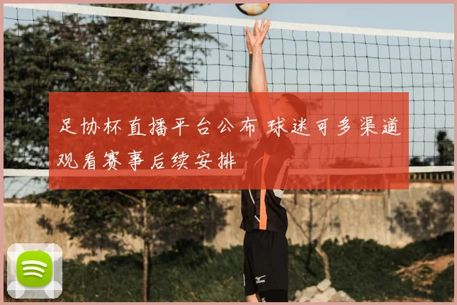 足协杯直播平台公布 球迷可多渠道观看赛事后续安排