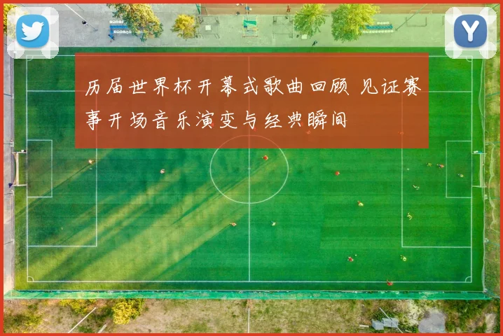 历届世界杯开幕式歌曲回顾 见证赛事开场音乐演变与经典瞬间