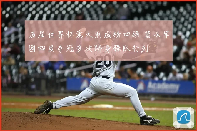历届世界杯意大利成绩回顾 蓝衣军团四度夺冠多次跻身强队行列
