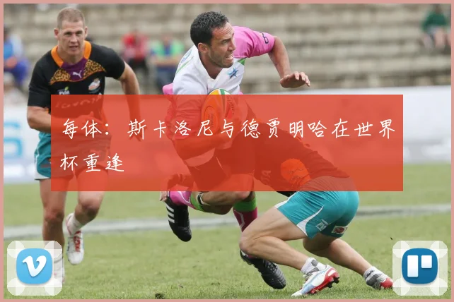 每体:斯卡洛尼与德贾明哈在世界杯重逢