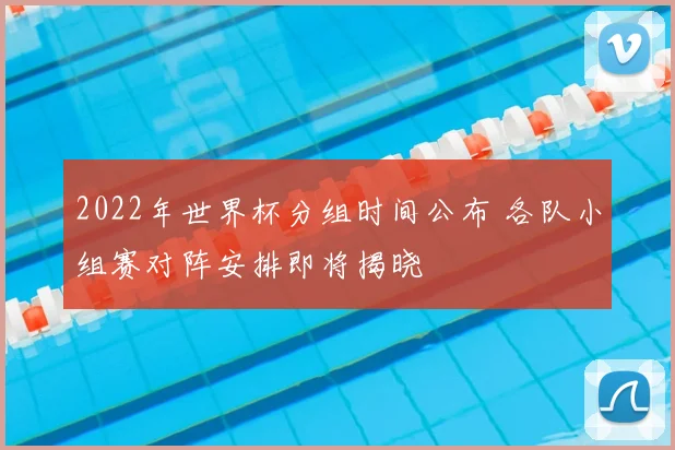 2022年世界杯分组时间公布 各队小组赛对阵安排即将揭晓