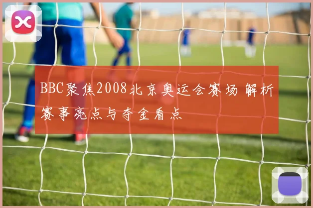 BBC聚焦2008北京奥运会赛场 解析赛事亮点与夺金看点