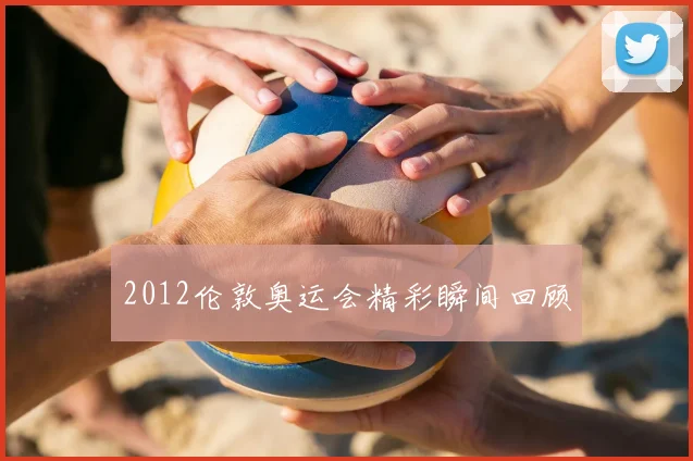 2012伦敦奥运会精彩瞬间回顾